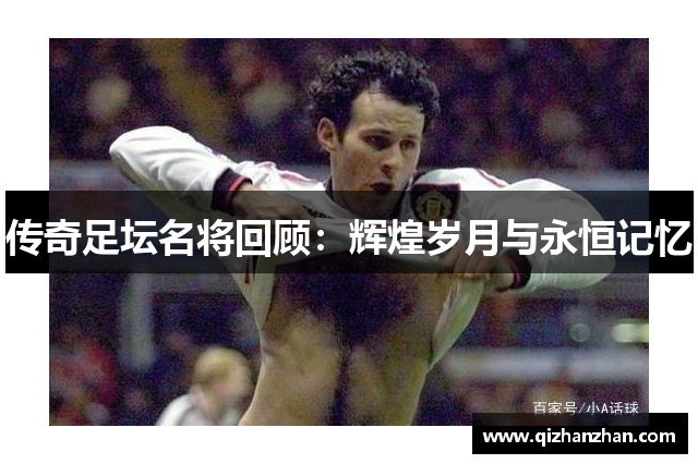 传奇足坛名将回顾：辉煌岁月与永恒记忆