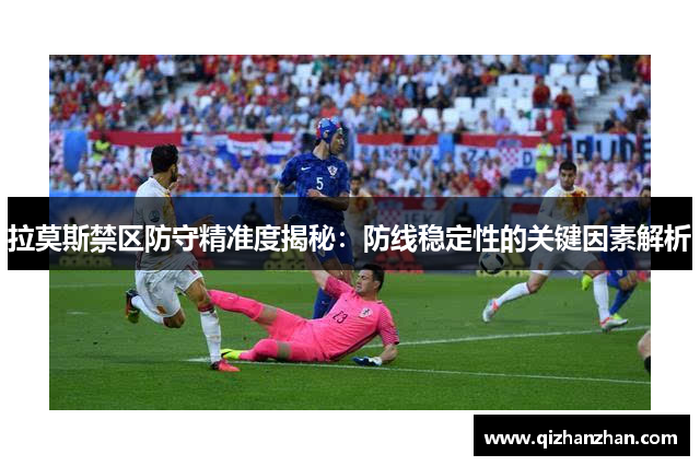 拉莫斯禁区防守精准度揭秘：防线稳定性的关键因素解析