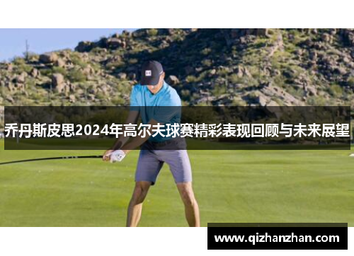 乔丹斯皮思2024年高尔夫球赛精彩表现回顾与未来展望