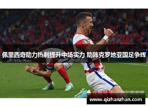 佩里西奇助力热刺提升中场实力 助阵克罗地亚国足争辉