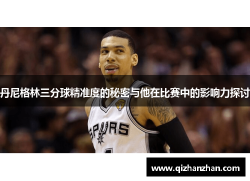 丹尼格林三分球精准度的秘密与他在比赛中的影响力探讨