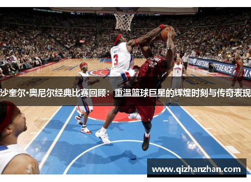 沙奎尔·奥尼尔经典比赛回顾：重温篮球巨星的辉煌时刻与传奇表现