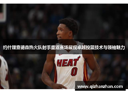 约什理查德森热火队射手重返赛场展现卓越投篮技术与领袖魅力