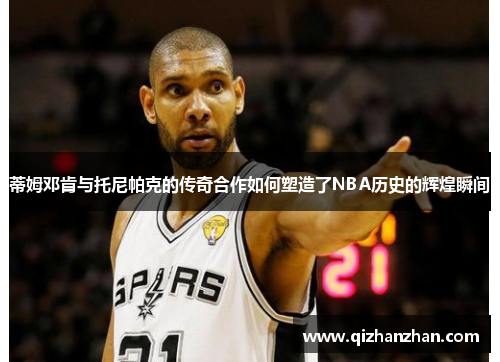 蒂姆邓肯与托尼帕克的传奇合作如何塑造了NBA历史的辉煌瞬间