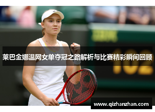莱巴金娜温网女单夺冠之路解析与比赛精彩瞬间回顾