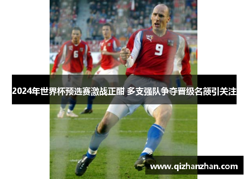 2024年世界杯预选赛激战正酣 多支强队争夺晋级名额引关注