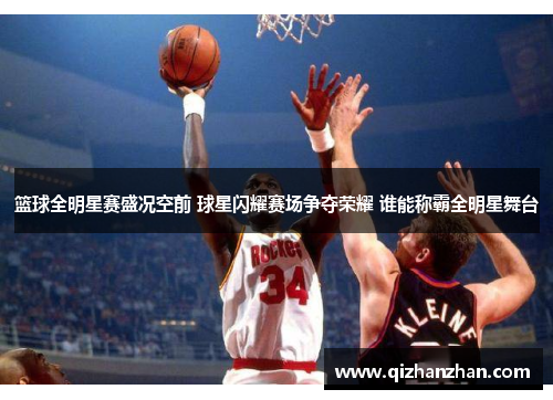 篮球全明星赛盛况空前 球星闪耀赛场争夺荣耀 谁能称霸全明星舞台