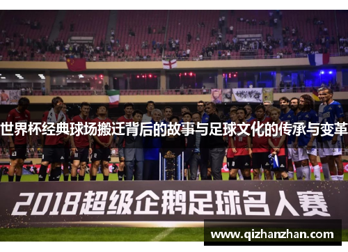 世界杯经典球场搬迁背后的故事与足球文化的传承与变革