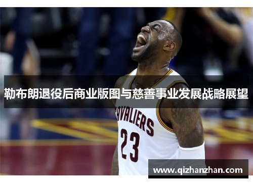 勒布朗退役后商业版图与慈善事业发展战略展望