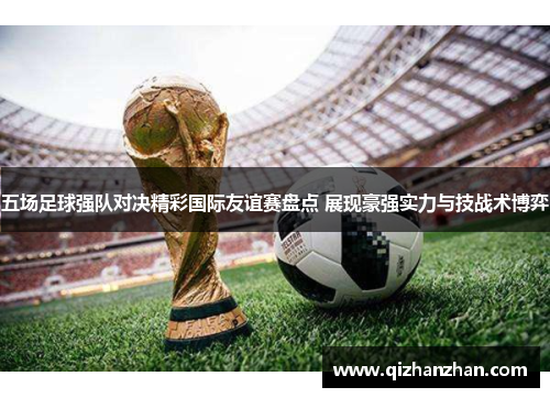 五场足球强队对决精彩国际友谊赛盘点 展现豪强实力与技战术博弈