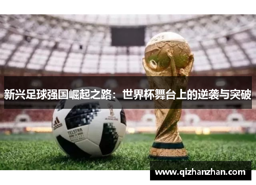 新兴足球强国崛起之路：世界杯舞台上的逆袭与突破