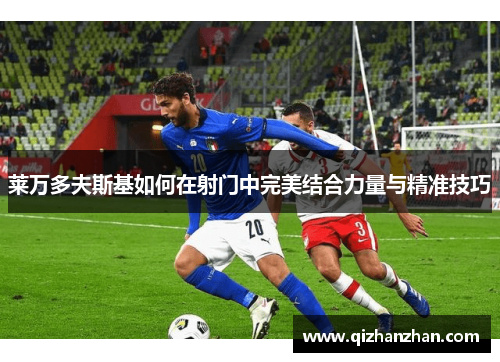 莱万多夫斯基如何在射门中完美结合力量与精准技巧