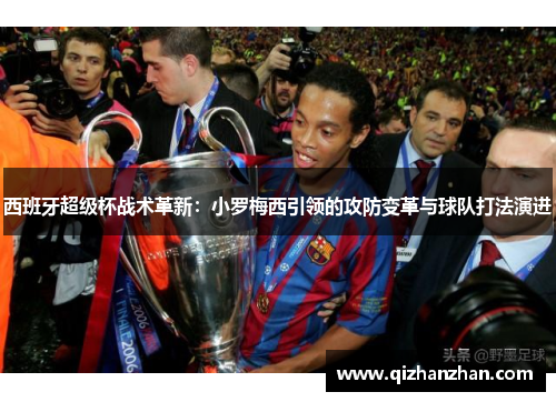 西班牙超级杯战术革新:小罗梅西引领的攻防变革与球队打法演进