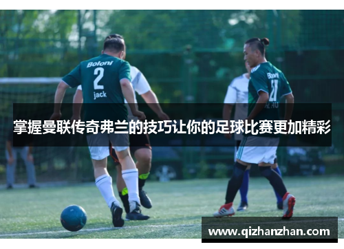 掌握曼联传奇弗兰的技巧让你的足球比赛更加精彩 掌握曼联传奇弗兰的技巧让你的足球比赛更加精彩