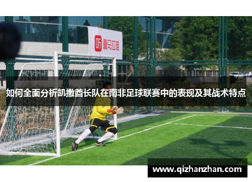 如何全面分析凯撒酋长队在南非足球联赛中的表现及其战术特点