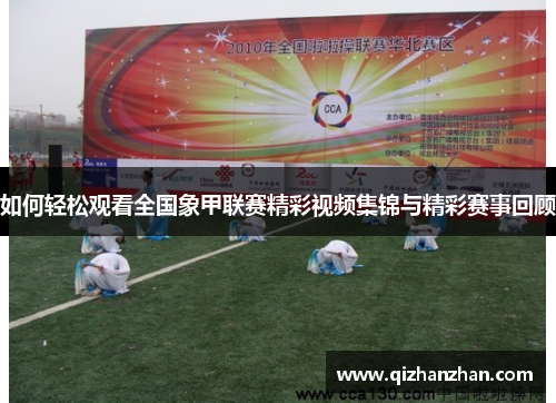 如何轻松观看全国象甲联赛精彩视频集锦与精彩赛事回顾 如何轻松观看全国象甲联赛精彩视频集锦与精彩赛事回顾