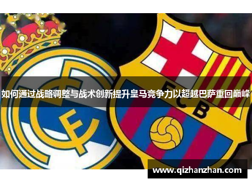 如何通过战略调整与战术创新提升皇马竞争力以超越巴萨重回巅峰