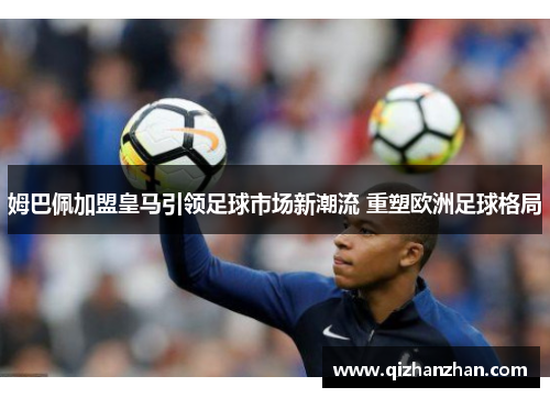 姆巴佩加盟皇马引领足球市场新潮流 重塑欧洲足球格局