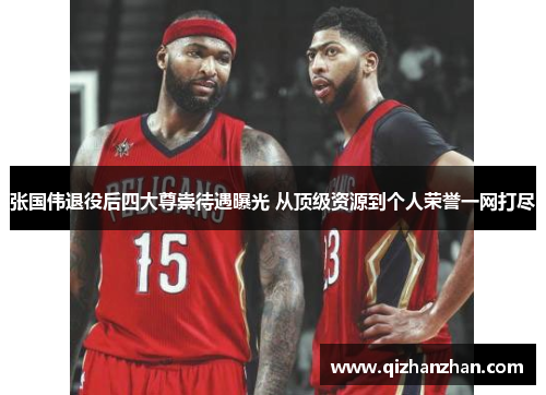 张国伟退役后四大尊崇待遇曝光 从顶级资源到个人荣誉一网打尽 张国伟退役后四大尊崇待遇曝光 从顶级资源到个人荣誉一网打尽