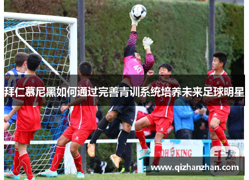 拜仁慕尼黑如何通过完善青训系统培养未来足球明星