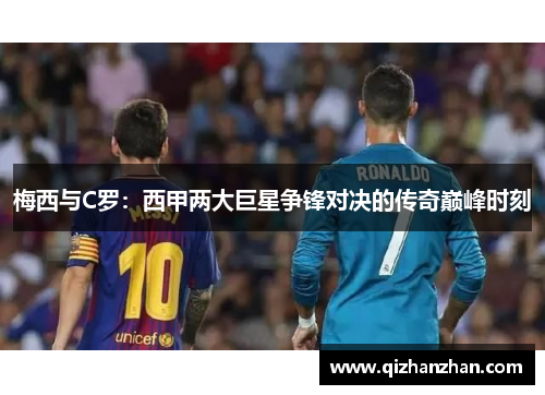 梅西与C罗:西甲两大巨星争锋对决的传奇巅峰时刻 梅西与C罗:西甲两大巨星争锋对决的传奇巅峰时刻