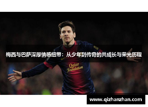 梅西与巴萨深厚情感纽带:从少年到传奇的共成长与荣光历程 梅西与巴萨深厚情感纽带:从少年到传奇的共成长与荣光历程