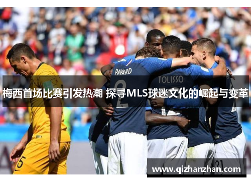梅西首场比赛引发热潮 探寻MLS球迷文化的崛起与变革 梅西首场比赛引发热潮 探寻MLS球迷文化的崛起与变革